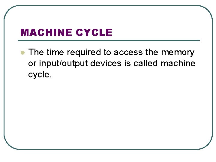 MACHINE CYCLE l The time required to access the memory or input/output devices is