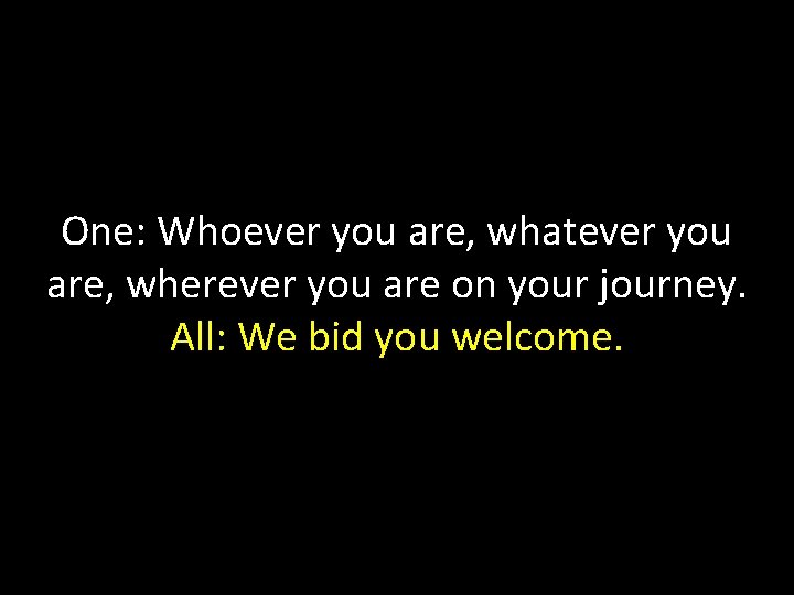 One: Whoever you are, whatever you are, wherever you are on your journey. All: