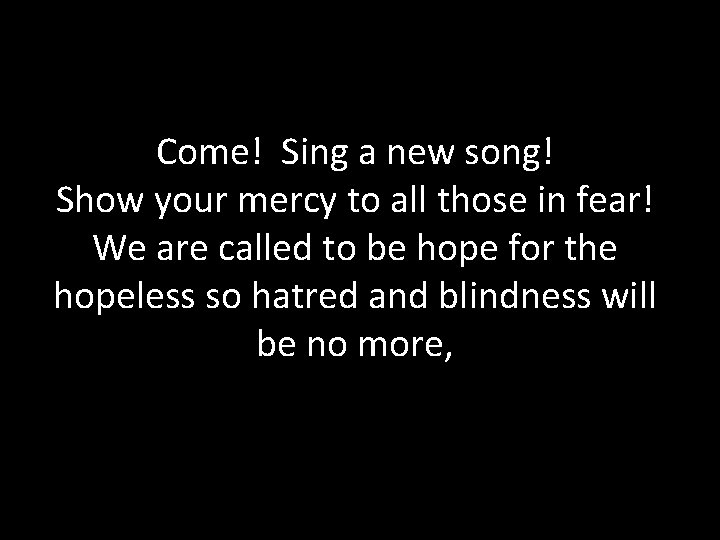 Come! Sing a new song! Show your mercy to all those in fear! We