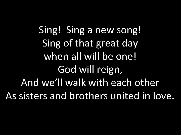 Sing! Sing a new song! Sing of that great day when all will be