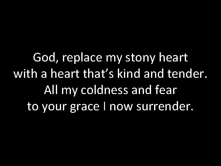 God, replace my stony heart with a heart that’s kind and tender. All my
