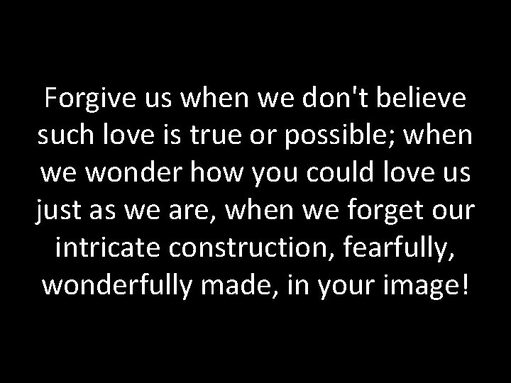 Forgive us when we don't believe such love is true or possible; when we