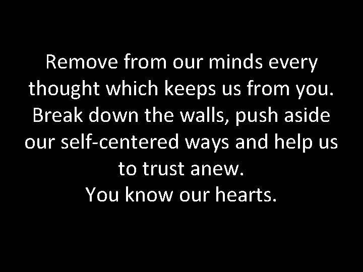 Remove from our minds every thought which keeps us from you. Break down the