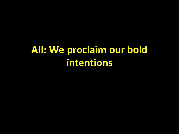 All: We proclaim our bold intentions 