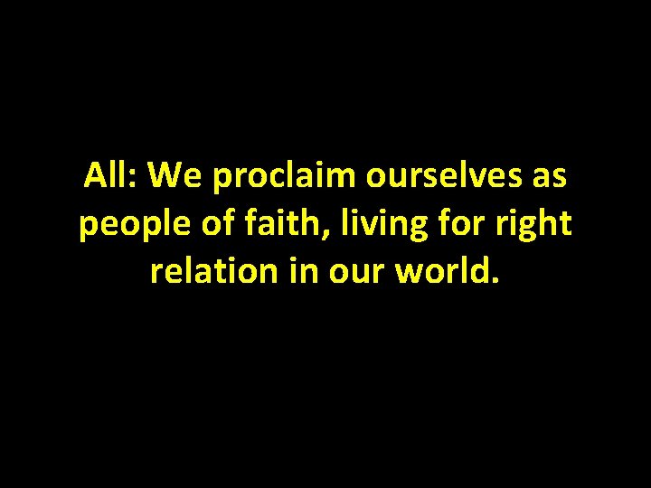 All: We proclaim ourselves as people of faith, living for right relation in our