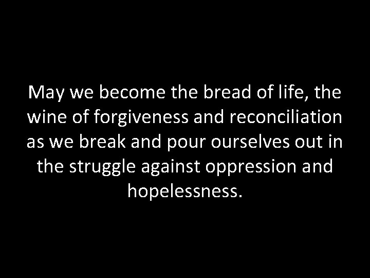 May we become the bread of life, the wine of forgiveness and reconciliation as