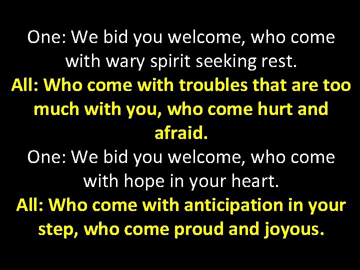One: We bid you welcome, who come with wary spirit seeking rest. All: Who