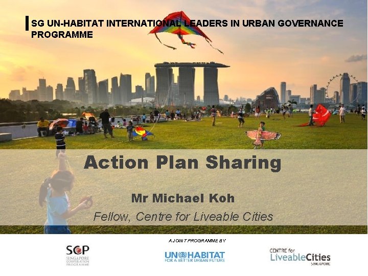 SG UN-HABITAT INTERNATIONAL LEADERS IN URBAN GOVERNANCE PROGRAMME Action Plan Sharing Mr Michael Koh