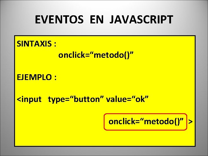 EVENTOS EN JAVASCRIPT SINTAXIS : onclick=“metodo()” EJEMPLO : <input type=“button” value=“ok” onclick=“metodo()” > 