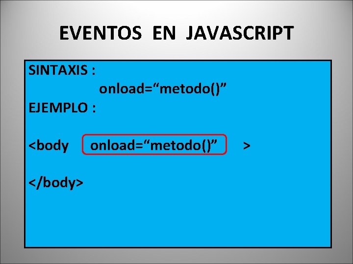 EVENTOS EN JAVASCRIPT SINTAXIS : EJEMPLO : <body </body> onload=“metodo()” > 