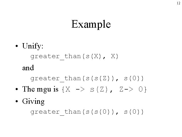 12 Example • Unify: greater_than(s(X), X) and greater_than(s(s(Z)), s(0)) • The mgu is {X