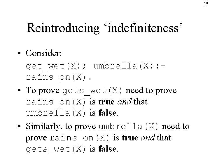 19 Reintroducing ‘indefiniteness’ • Consider: get_wet(X); umbrella(X): rains_on(X). • To prove gets_wet(X) need to