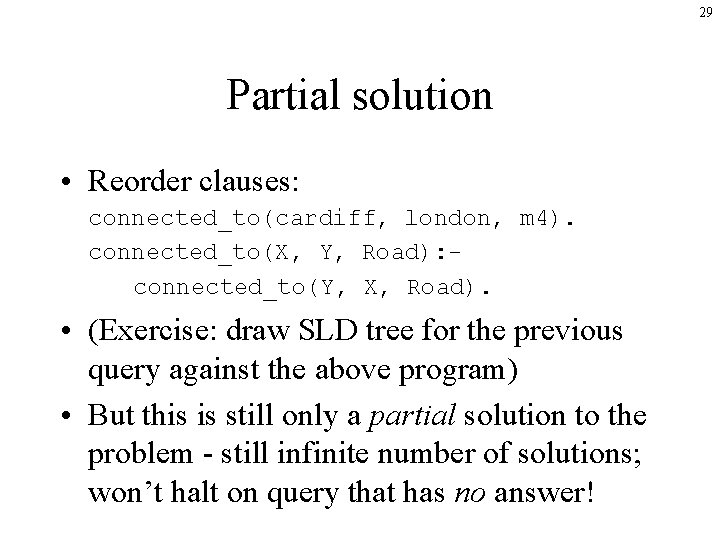 29 Partial solution • Reorder clauses: connected_to(cardiff, london, m 4). connected_to(X, Y, Road): connected_to(Y,