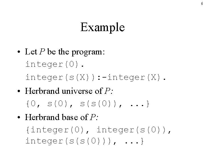 6 Example • Let P be the program: integer(0). integer(s(X)): -integer(X). • Herbrand universe