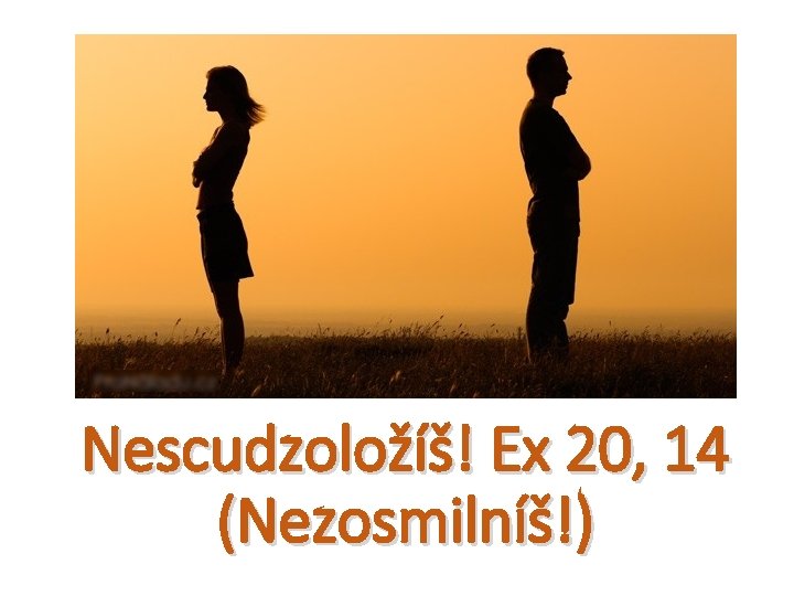 Nescudzoložíš! Ex 20, 14 (Nezosmilníš!) 