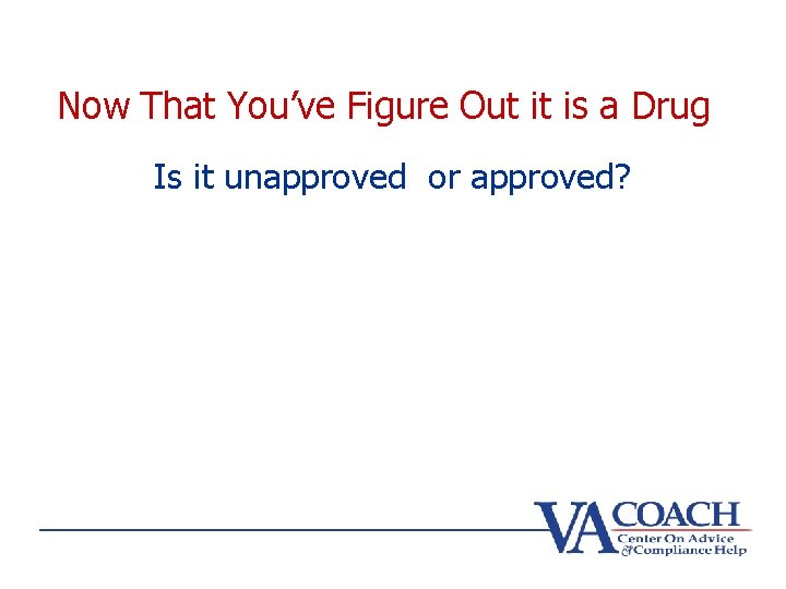 Now That You’ve Figure Out it is a Drug Is it unapproved or approved?