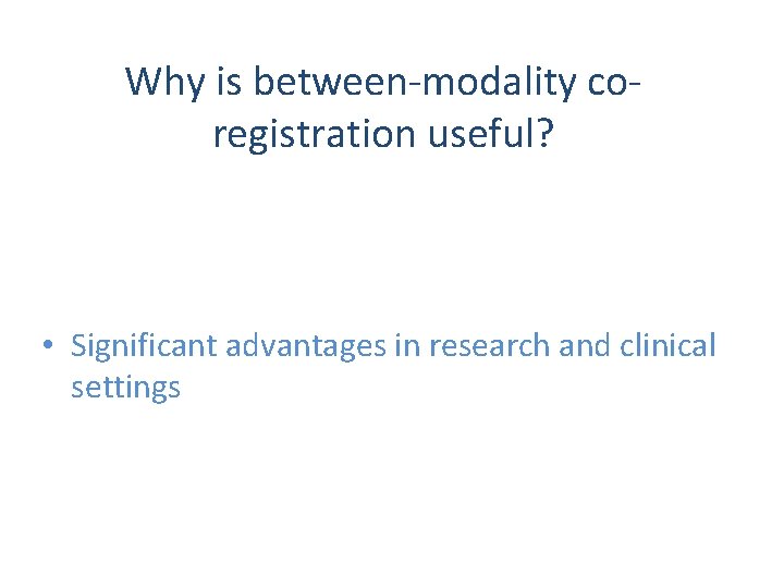 Why is between-modality coregistration useful? • Significant advantages in research and clinical settings 