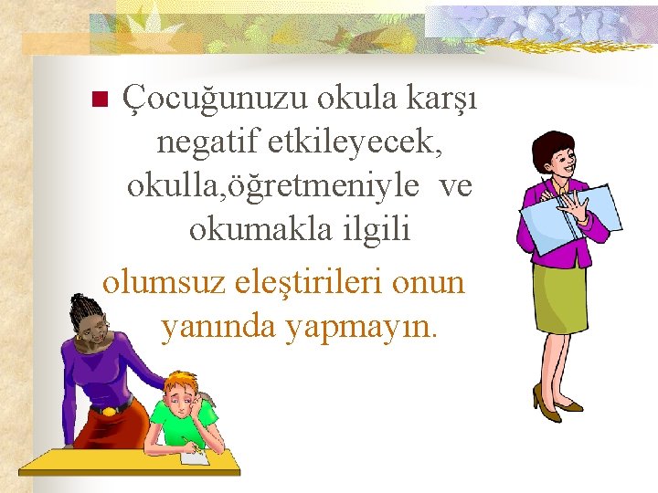 Çocuğunuzu okula karşı negatif etkileyecek, okulla, öğretmeniyle ve okumakla ilgili olumsuz eleştirileri onun yanında