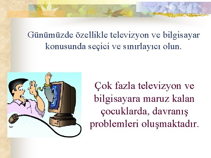 Günümüzde özellikle televizyon ve bilgisayar konusunda seçici ve sınırlayıcı olun. Çok fazla televizyon ve