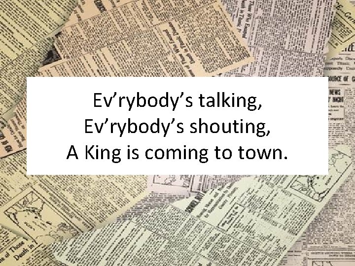 Ev’rybody’s talking, Ev’rybody’s shouting, A King is coming to town. 