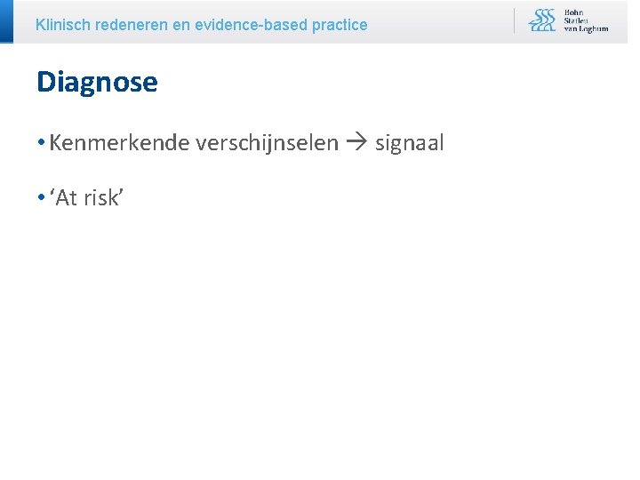 Klinisch redeneren en evidence-based practice Diagnose • Kenmerkende verschijnselen signaal • ‘At risk’ 