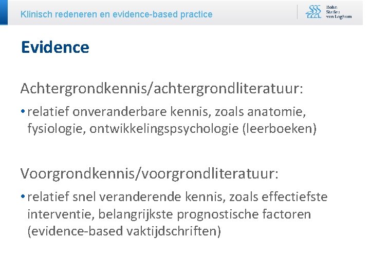 Klinisch redeneren en evidence-based practice Evidence Achtergrondkennis/achtergrondliteratuur: • relatief onveranderbare kennis, zoals anatomie, fysiologie,