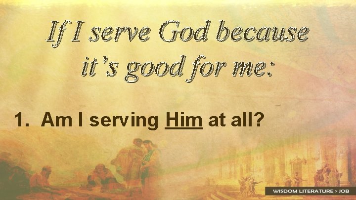 If I serve God because it’s good for me: 1. Am I serving Him