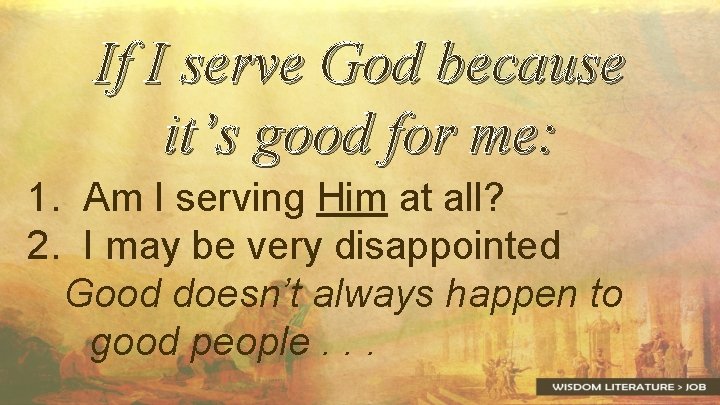 If I serve God because it’s good for me: 1. Am I serving Him