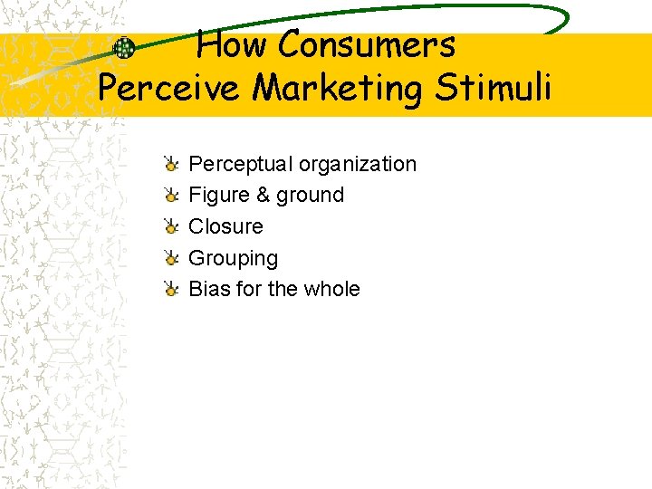 How Consumers Perceive Marketing Stimuli Perceptual organization Figure & ground Closure Grouping Bias for