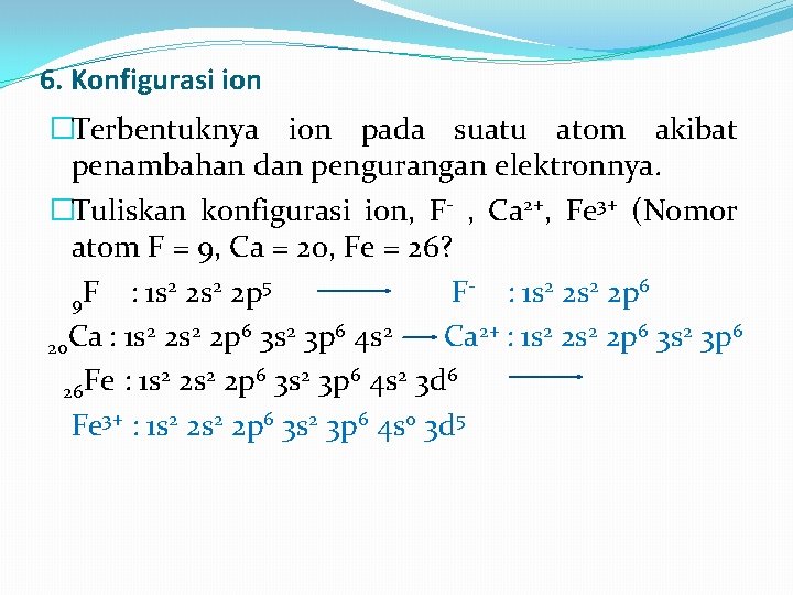 6. Konfigurasi ion �Terbentuknya ion pada suatu atom akibat penambahan dan pengurangan elektronnya. �Tuliskan