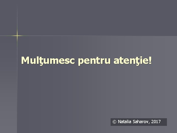 Mulţumesc pentru atenţie! © Natalia Saharov, 2017 Mulţumesc pentru atenţie! © Natalia Saharov, 2017