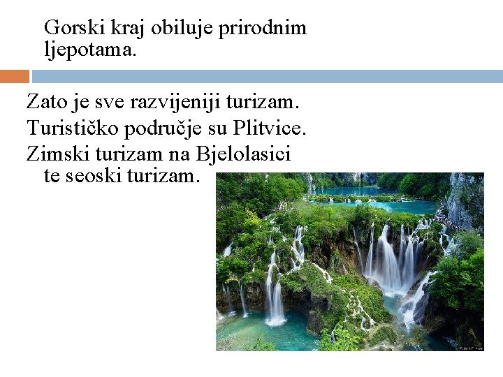 Gorski kraj obiluje prirodnim ljepotama. Zato je sve razvijeniji turizam. Turističko područje su Plitvice.