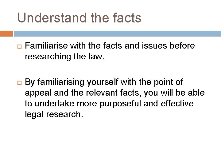 Understand the facts Familiarise with the facts and issues before researching the law. By