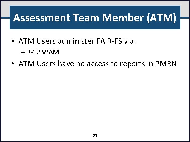 Assessment Team Member (ATM) • ATM Users administer FAIR-FS via: – 3 -12 WAM