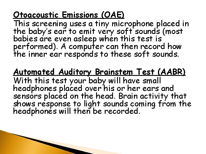 Otoacoustic Emissions (OAE) This screening uses a tiny microphone placed in the baby’s ear