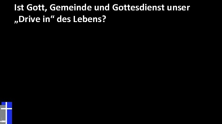 Ist Gott, Gemeinde und Gottesdienst unser „Drive in“ des Lebens? 