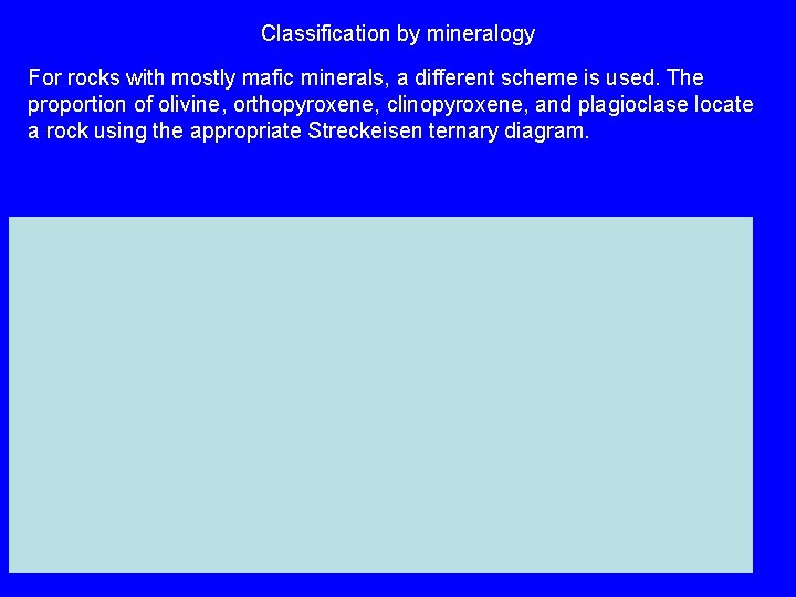 Classification by mineralogy For rocks with mostly mafic minerals, a different scheme is used. Classification by mineralogy For rocks with mostly mafic minerals, a different scheme is used.