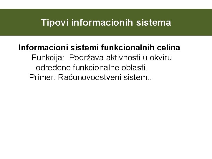 Tipovi informacionih sistema Informacioni sistemi funkcionalnih celina Funkcija: Podržava aktivnosti u okviru određene funkcionalne