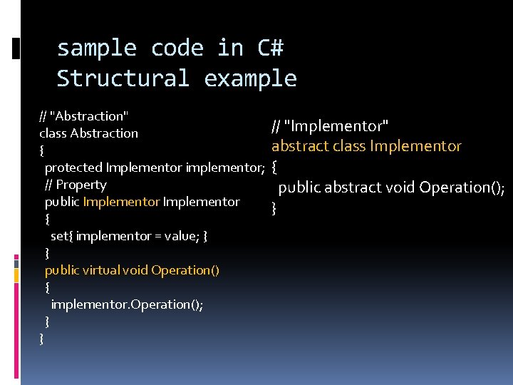 sample code in C# Structural example // "Abstraction" // "Implementor" class Abstraction abstract class