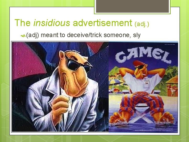 The insidious advertisement (adj. ) (adj) meant to deceive/trick someone, sly The Camel cigarette