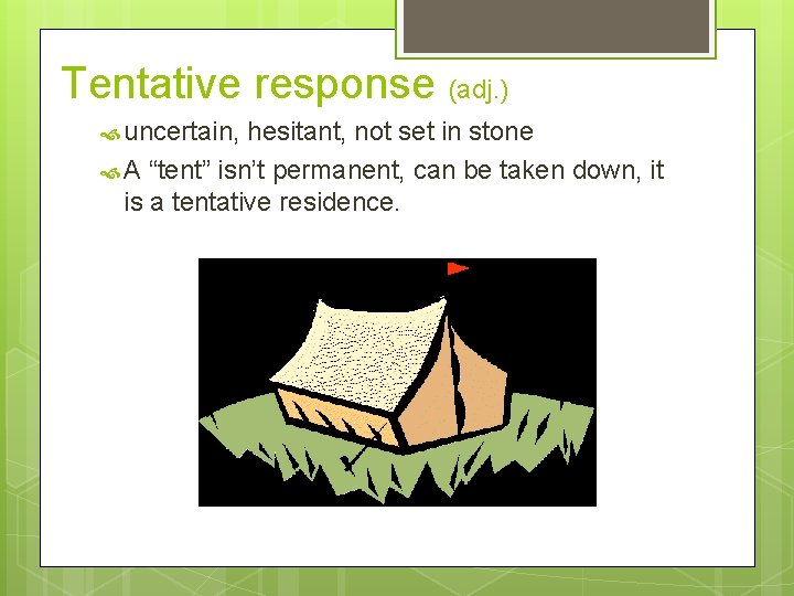 Tentative response (adj. ) uncertain, hesitant, not set in stone A “tent” isn’t permanent,