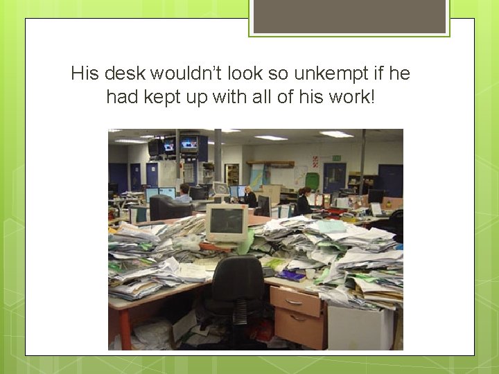 His desk wouldn’t look so unkempt if he had kept up with all of