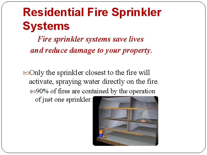 Residential Fire Sprinkler Systems Fire sprinkler systems save lives and reduce damage to your