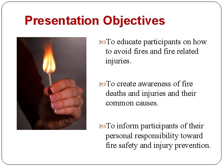 Presentation Objectives To educate participants on how to avoid fires and fire related injuries.