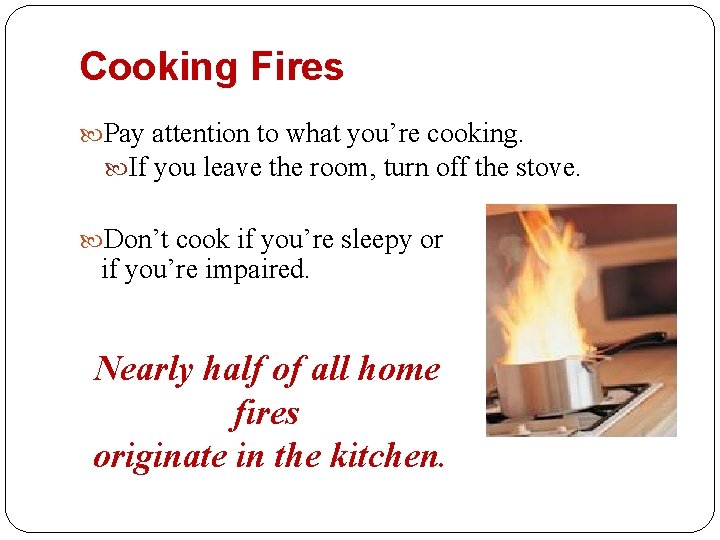 Cooking Fires Pay attention to what you’re cooking. If you leave the room, turn