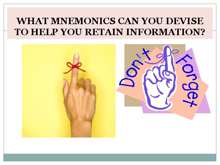 WHAT MNEMONICS CAN YOU DEVISE TO HELP YOU RETAIN INFORMATION? 