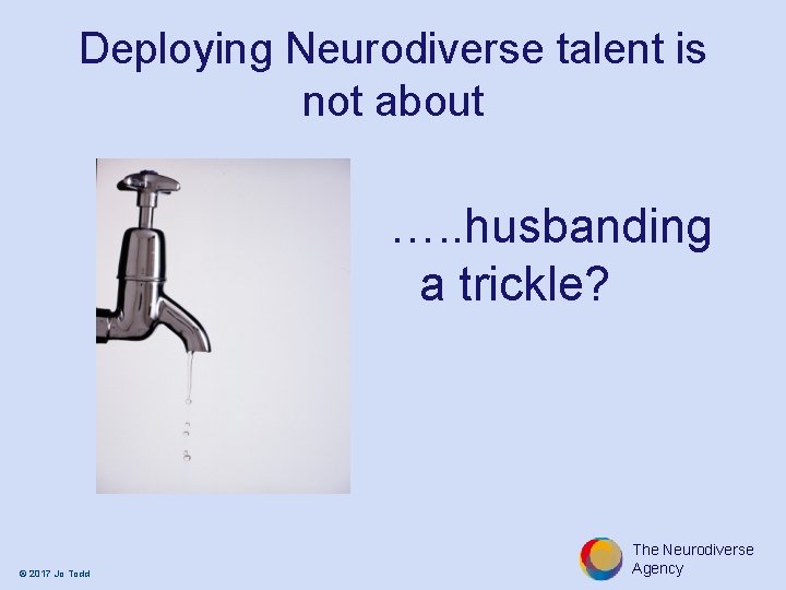 Deploying Neurodiverse talent is not about …. . husbanding a trickle? © 2017 Jo