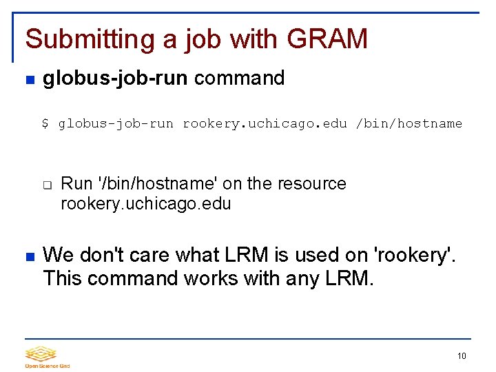 Submitting a job with GRAM globus-job-run command $ globus-job-run rookery. uchicago. edu /bin/hostname Run