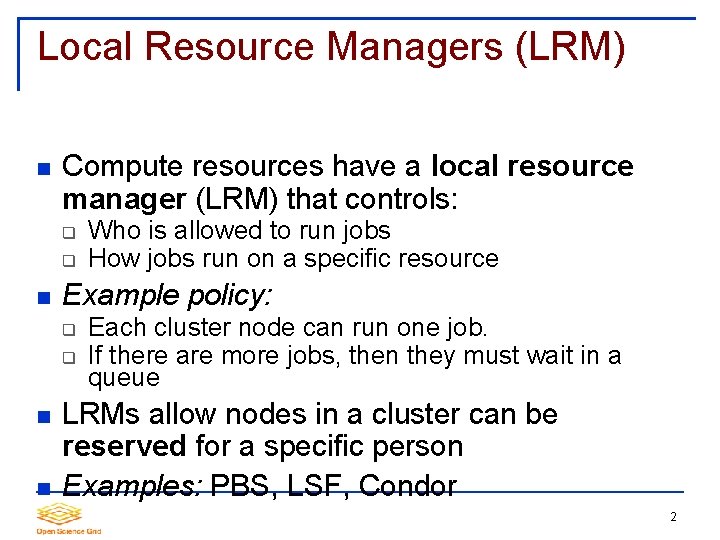 Local Resource Managers (LRM) Compute resources have a local resource manager (LRM) that controls: