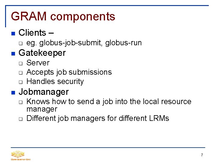 GRAM components Clients – Gatekeeper eg. globus-job-submit, globus-run Server Accepts job submissions Handles security